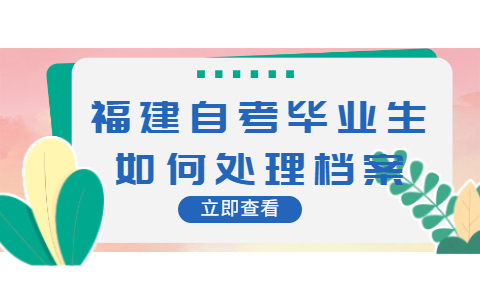 福建自考毕业生如何处理档案