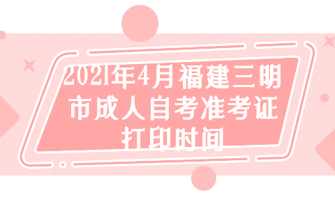 2021年4月福建三明市成人自考准考证打印时间