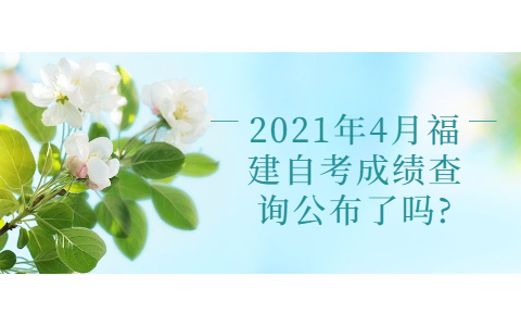 2021年4月福建自考成绩查询公布了吗?