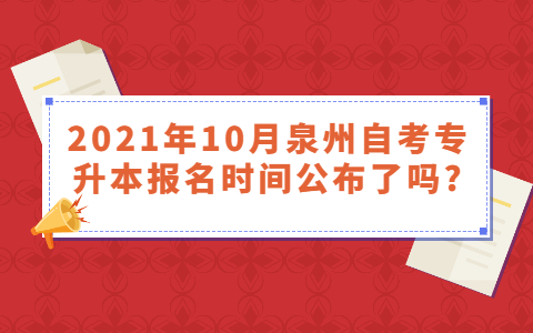 2021年10月泉州自考专升本报名时间公布了吗?