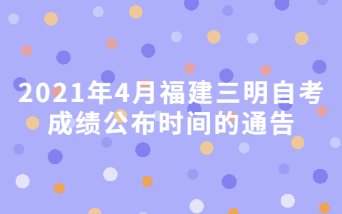 2021年4月福建三明自考成绩公布时间的通告