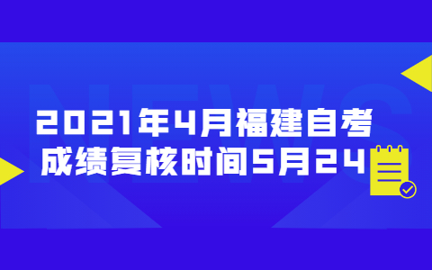 2021年4月福建自考成绩复核时间5月24