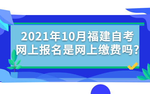 2021年10月福建自考网上报名是网上缴费吗?