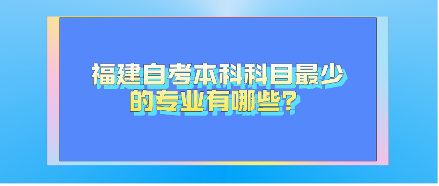 福建自考本科科目最少的专业